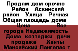 Продам дом срочно › Район ­ Аскинский район › Улица ­ Речная › Общая площадь дома ­ 69 › Цена ­ 370 000 - Все города Недвижимость » Дома, коттеджи, дачи продажа   . Ханты-Мансийский,Лангепас г.